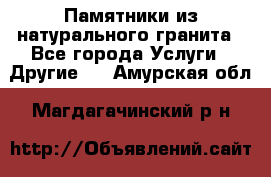 Памятники из натурального гранита - Все города Услуги » Другие   . Амурская обл.,Магдагачинский р-н